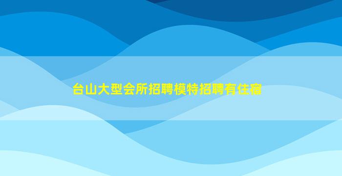 台山大型会所招聘模特招聘有住宿